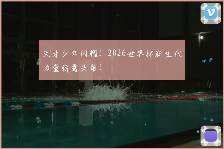 天才少年闪耀!2026世界杯新生代力量崭露头角!