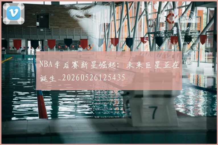 NBA季后赛新星崛起：未来巨星正在诞生_20260526125435