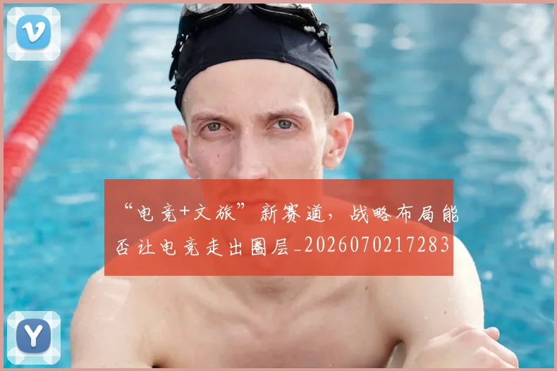 “电竞+文旅”新赛道，战略布局能否让电竞走出圈层_20260702172838