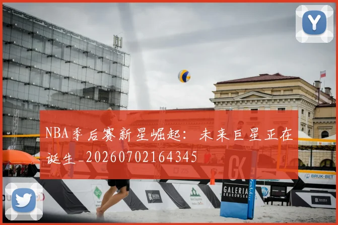 NBA季后赛新星崛起：未来巨星正在诞生_20260702164345