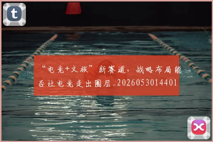 “电竞+文旅”新赛道，战略布局能否让电竞走出圈层_20260530144017