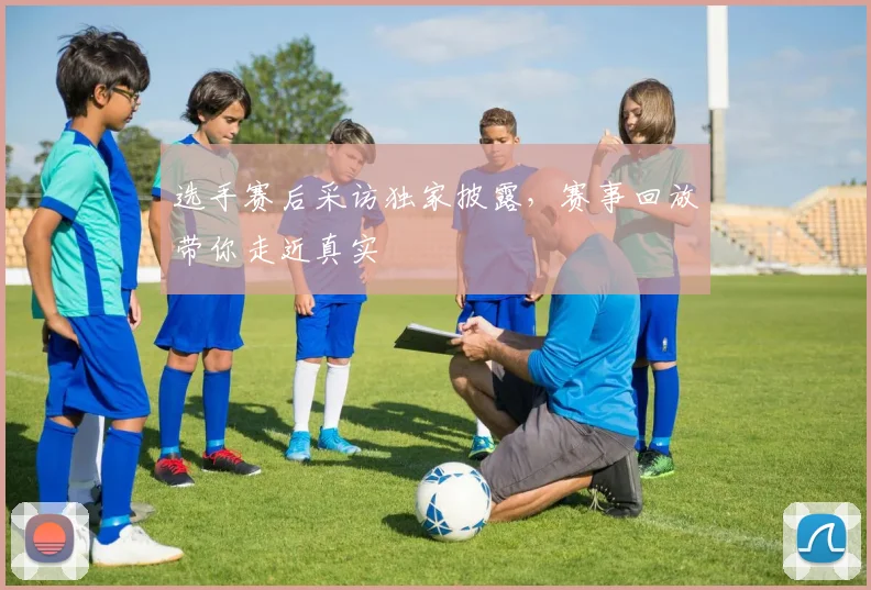 选手赛后采访独家披露，赛事回放带你走近真实