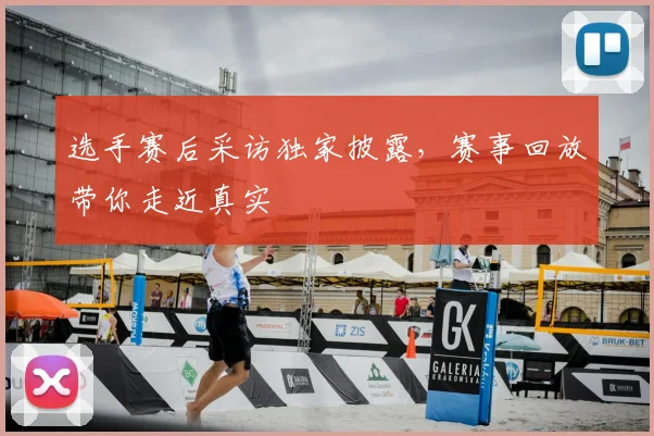 选手赛后采访独家披露，赛事回放带你走近真实