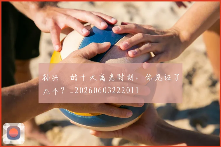孙兴慜的十大高光时刻，你见证了几个？_20260603222011