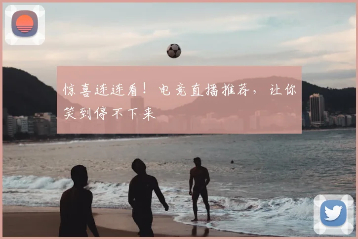 惊喜连连看！电竞直播推荐，让你笑到停不下来