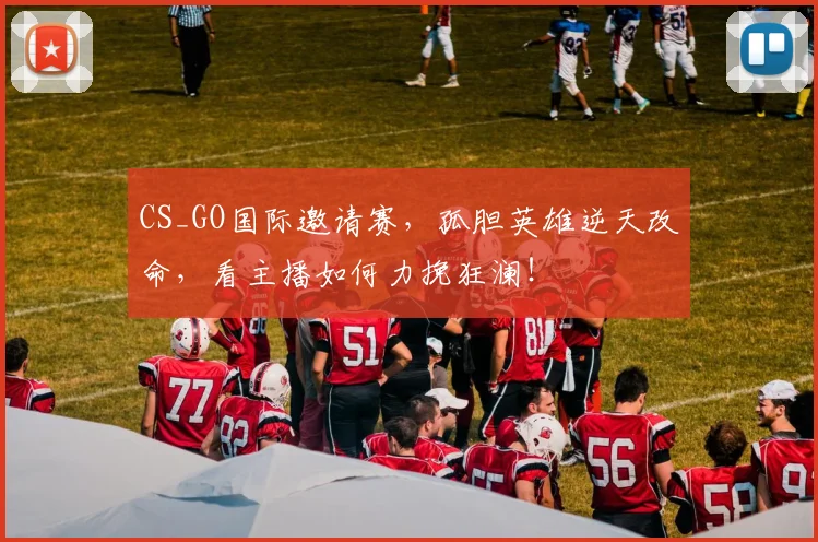 CS_GO国际邀请赛,孤胆英雄逆天改命,看主播如何力挽狂澜!