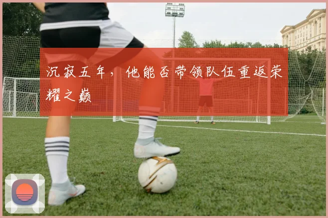 沉寂五年，他能否带领队伍重返荣耀之巅