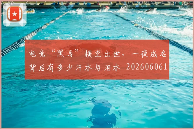 电竞“黑马”横空出世，一夜成名背后有多少汗水与泪水_20260606150155