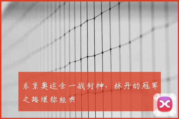 东京奥运会一战封神，林丹的冠军之路堪称经典