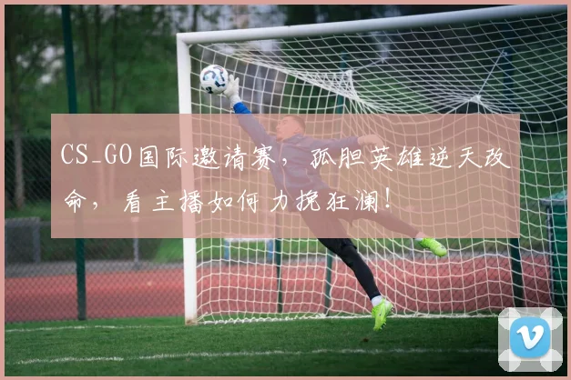 CS_GO国际邀请赛，孤胆英雄逆天改命，看主播如何力挽狂澜！