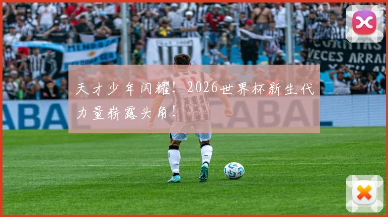 天才少年闪耀！2026世界杯新生代力量崭露头角！