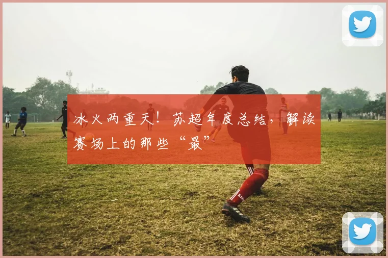 冰火两重天！苏超年度总结，解读赛场上的那些“最”