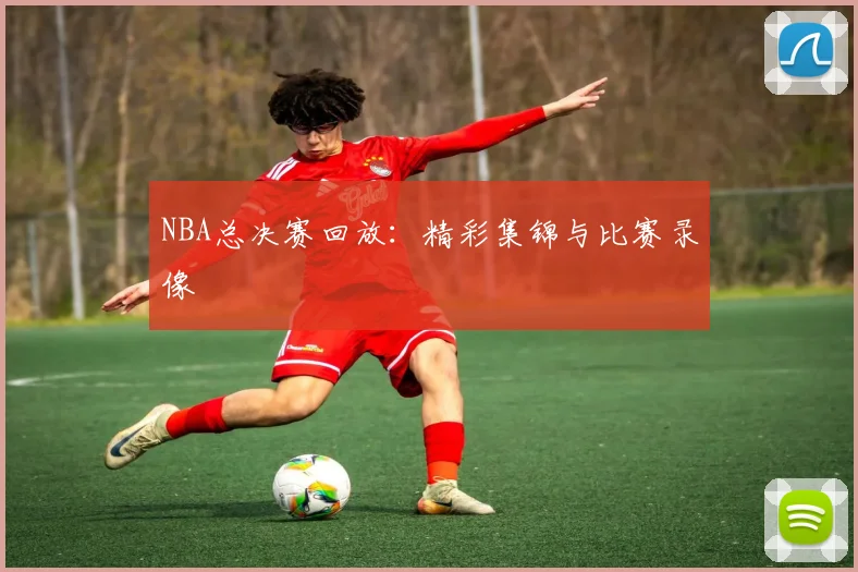 NBA总决赛回放：精彩集锦与比赛录像