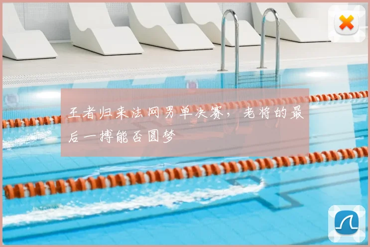 王者归来法网男单决赛,老将的最后一搏能否圆梦
