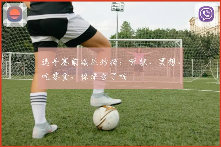 选手赛前减压妙招，听歌、冥想、吃零食，你学会了吗