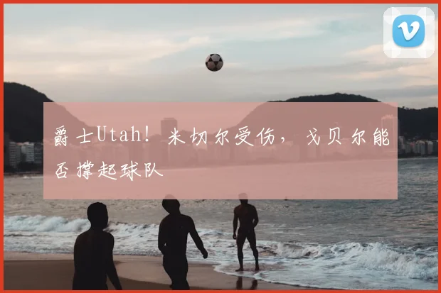 爵士Utah！米切尔受伤，戈贝尔能否撑起球队