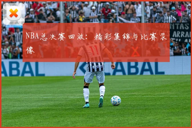 NBA总决赛回放：精彩集锦与比赛录像