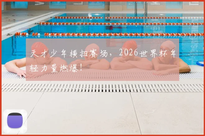 天才少年横扫赛场，2026世界杯年轻力量燃爆！