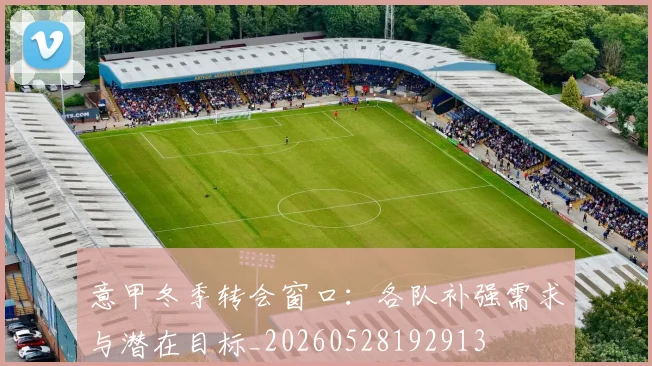 意甲冬季转会窗口：各队补强需求与潜在目标_20260528192913