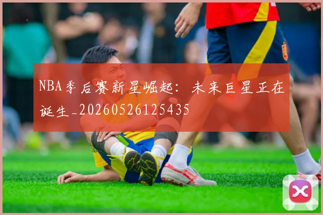NBA季后赛新星崛起：未来巨星正在诞生_20260526125435