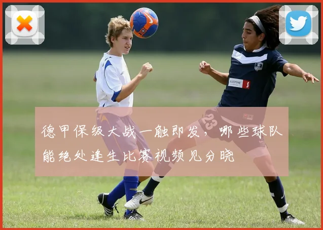 德甲保级大战一触即发，哪些球队能绝处逢生比赛视频见分晓