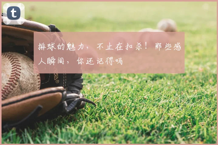 排球的魅力，不止在扣杀！那些感人瞬间，你还记得吗