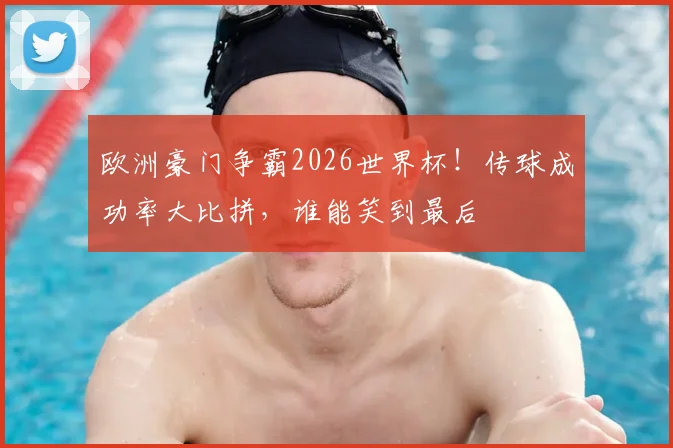 欧洲豪门争霸2026世界杯！传球成功率大比拼，谁能笑到最后