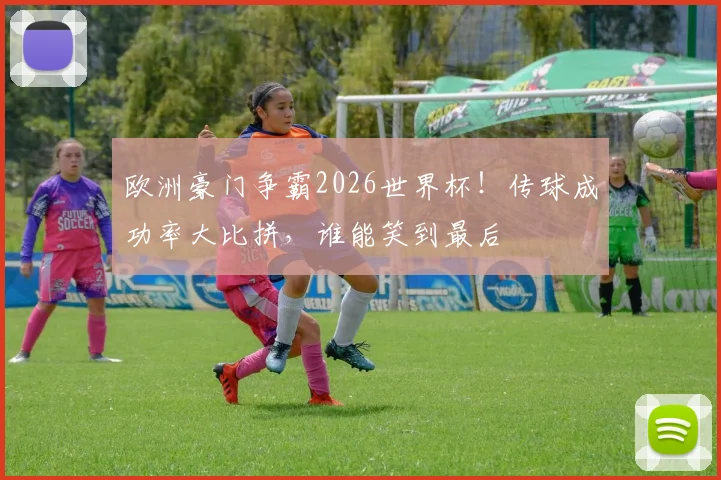 欧洲豪门争霸2026世界杯!传球成功率大比拼,谁能笑到最后