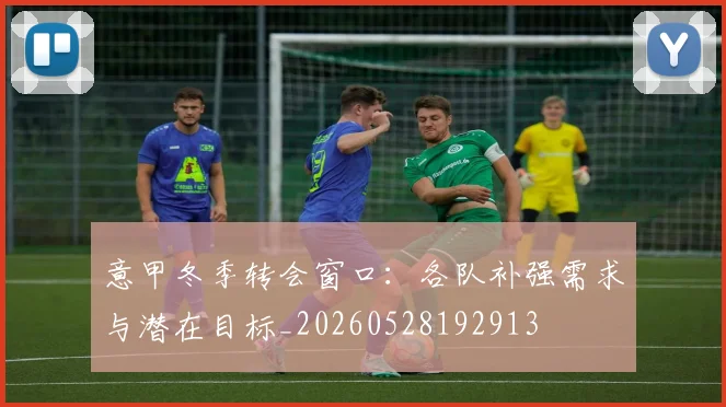 意甲冬季转会窗口：各队补强需求与潜在目标_20260528192913