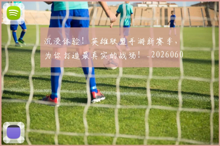 沉浸体验！英雄联盟手游新赛季，为你打造最真实的战场！_20260606145843