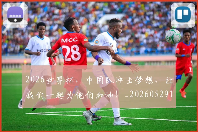 2026世界杯，中国队冲击梦想，让我们一起为他们加油！_20260529145457_20260702033938