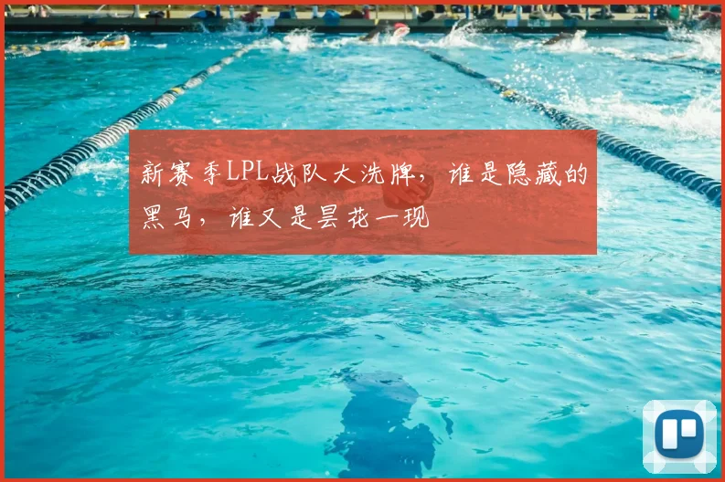 新赛季LPL战队大洗牌，谁是隐藏的黑马，谁又是昙花一现