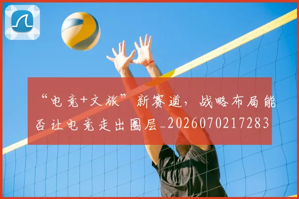 “电竞+文旅”新赛道，战略布局能否让电竞走出圈层_20260702172838