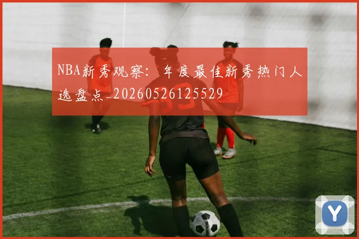 NBA新秀观察：年度最佳新秀热门人选盘点_20260526125529