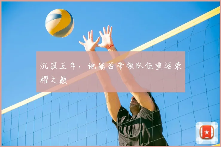 沉寂五年，他能否带领队伍重返荣耀之巅
