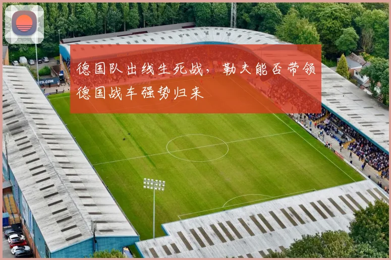 德国队出线生死战，勒夫能否带领德国战车强势归来
