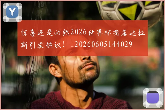 惊喜还是必然2026世界杯花落达拉斯引发热议！_20260605144029