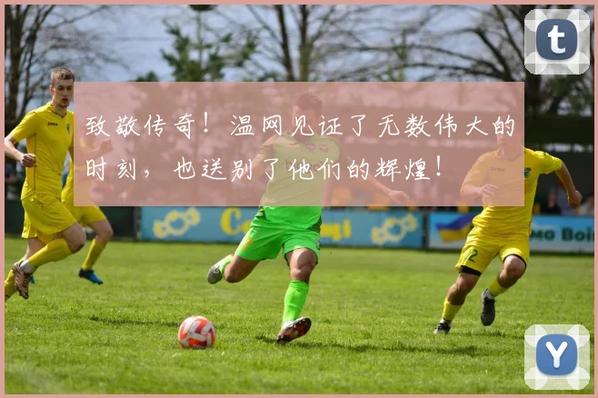 致敬传奇！温网见证了无数伟大的时刻，也送别了他们的辉煌！