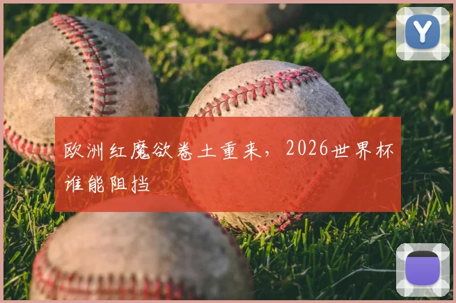欧洲红魔欲卷土重来,2026世界杯谁能阻挡