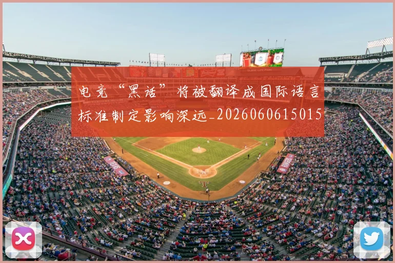 电竞“黑话”将被翻译成国际语言标准制定影响深远_20260606150155