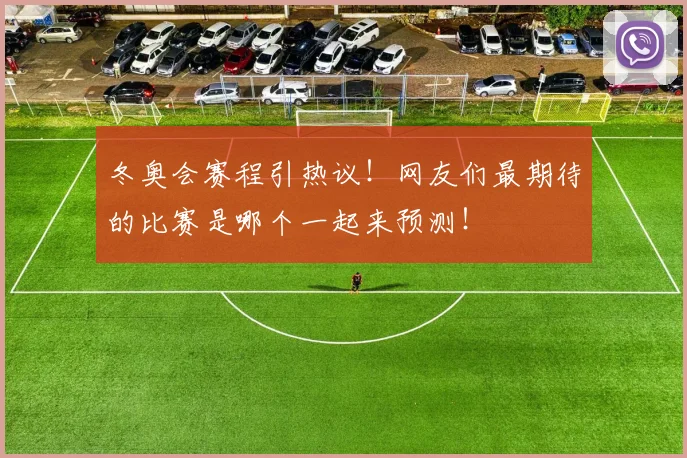 冬奥会赛程引热议！网友们最期待的比赛是哪个一起来预测！