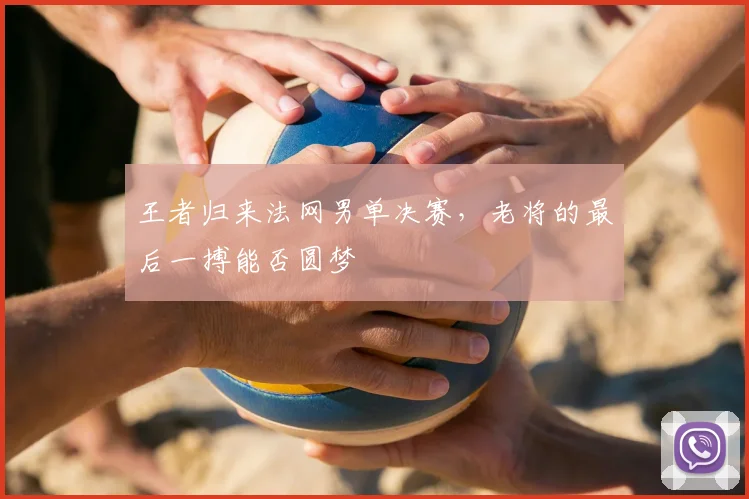 王者归来法网男单决赛，老将的最后一搏能否圆梦