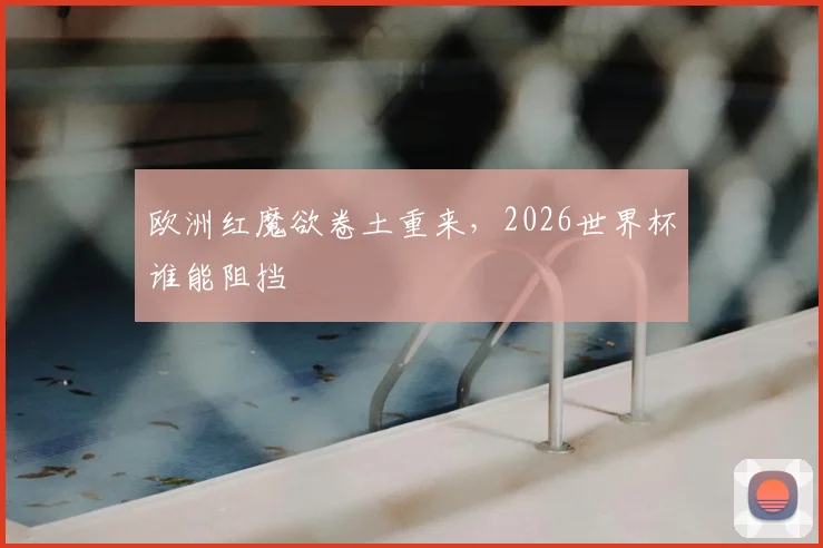 欧洲红魔欲卷土重来，2026世界杯谁能阻挡