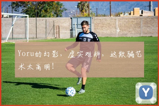 Yoru的幻影，虚实难辨，这欺骗艺术太高明！